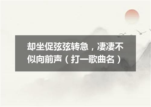 却坐促弦弦转急，凄凄不似向前声（打一歌曲名）
