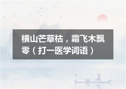 横山芒草枯，霜飞木飘零（打一医学词语）