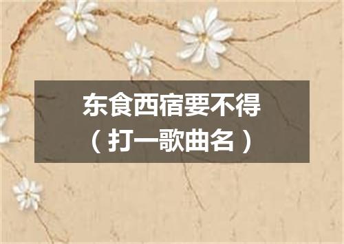 东食西宿要不得（打一歌曲名）