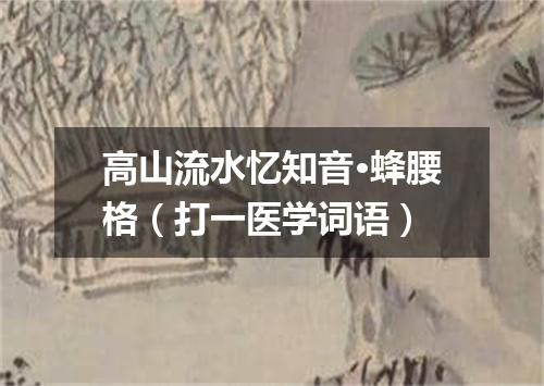 高山流水忆知音·蜂腰格（打一医学词语）
