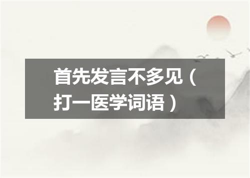 首先发言不多见（打一医学词语）