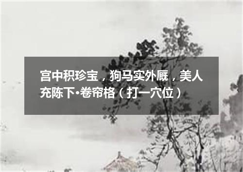 宫中积珍宝，狗马实外厩，美人充陈下·卷帘格（打一穴位）