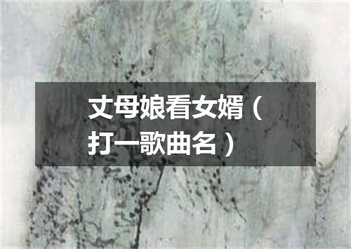 丈母娘看女婿（打一歌曲名）