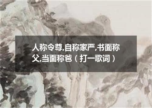 人称令尊,自称家严,书面称父,当面称爸（打一歌词）