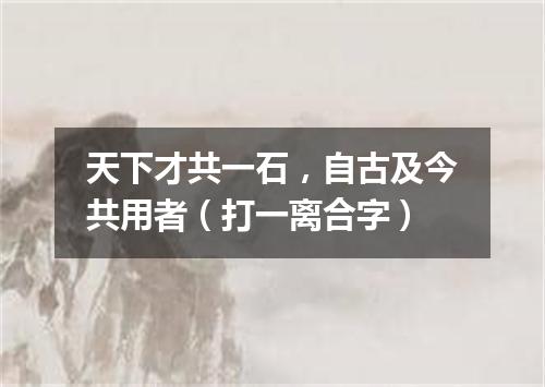 天下才共一石，自古及今共用者（打一离合字）
