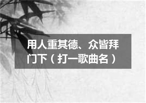 用人重其德、众皆拜门下（打一歌曲名）