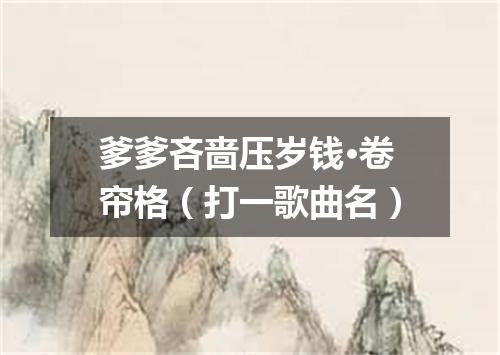 爹爹吝啬压岁钱·卷帘格（打一歌曲名）