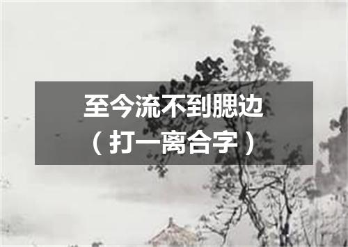 至今流不到腮边（打一离合字）