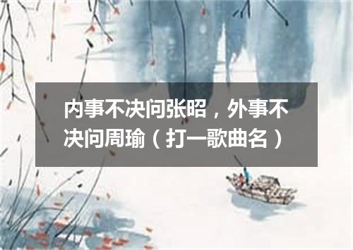内事不决问张昭，外事不决问周瑜（打一歌曲名）