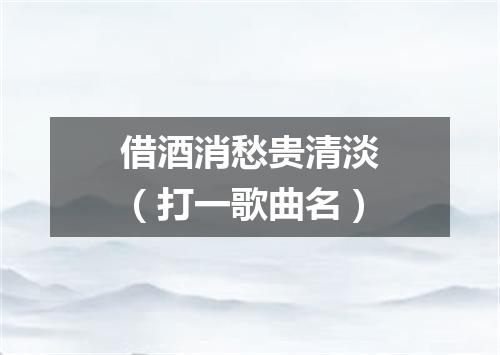 借酒消愁贵清淡（打一歌曲名）