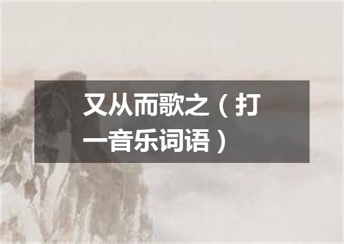又从而歌之（打一音乐词语）