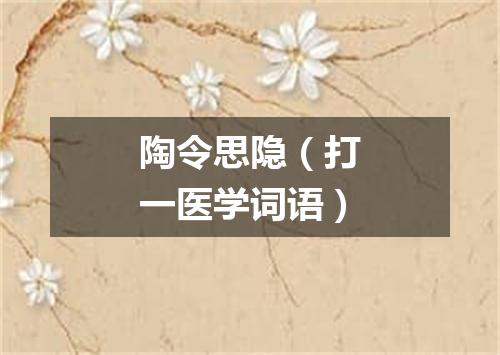 陶令思隐（打一医学词语）