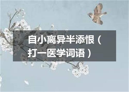自小离异半添恨（打一医学词语）