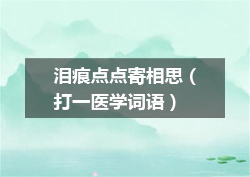 泪痕点点寄相思（打一医学词语）