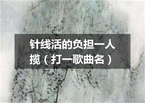 针线活的负担一人揽（打一歌曲名）