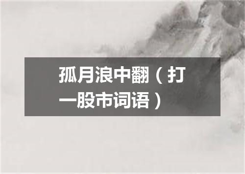 孤月浪中翻（打一股市词语）