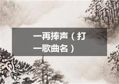 一再捧声（打一歌曲名）