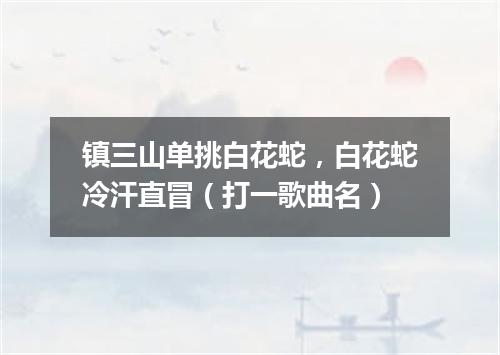 镇三山单挑白花蛇，白花蛇冷汗直冒（打一歌曲名）
