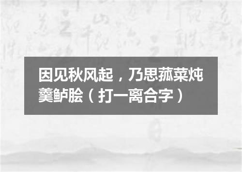 因见秋风起，乃思菰菜炖羹鲈脍（打一离合字）