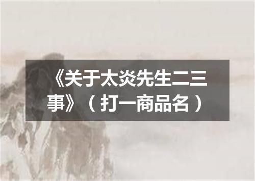 《关于太炎先生二三事》（打一商品名）