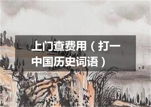 上门查费用（打一中国历史词语）