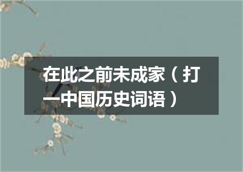 在此之前未成家（打一中国历史词语）