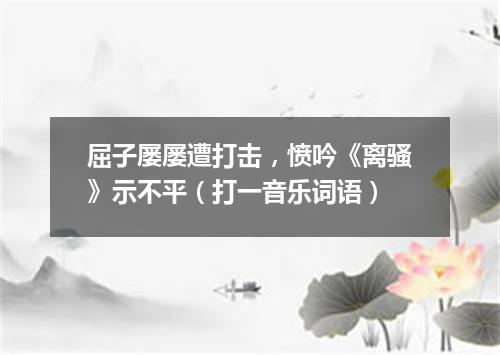 屈子屡屡遭打击，愤吟《离骚》示不平（打一音乐词语）