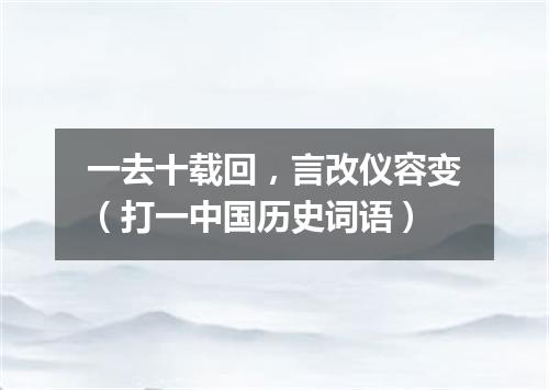 一去十载回，言改仪容变（打一中国历史词语）