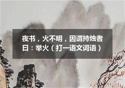 夜书，火不明，因谓持烛者曰：举火（打一语文词语）