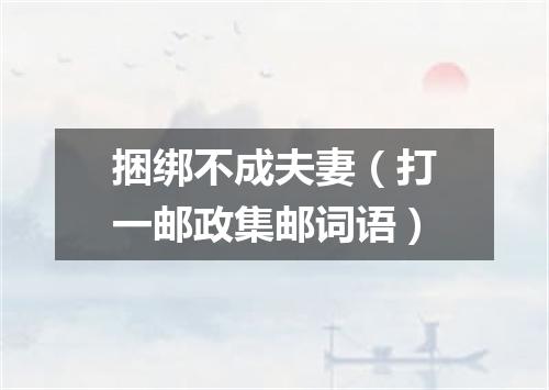 捆绑不成夫妻（打一邮政集邮词语）