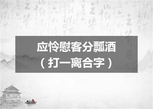 应怜慰客分瓢酒（打一离合字）