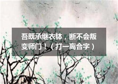 吾既承继衣钵，断不会叛变师门！（打一离合字）