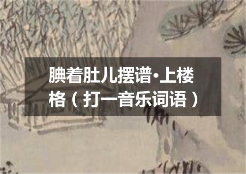 腆着肚儿摆谱·上楼格（打一音乐词语）