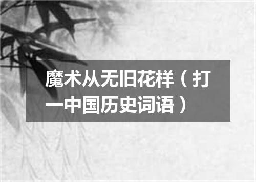 魔术从无旧花样（打一中国历史词语）
