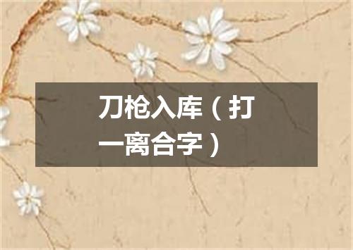 刀枪入库（打一离合字）