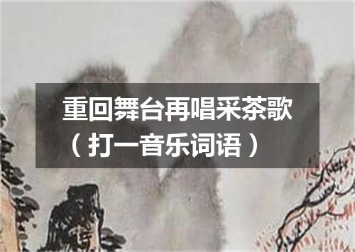 重回舞台再唱采茶歌（打一音乐词语）