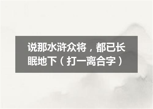 说那水浒众将，都已长眠地下（打一离合字）