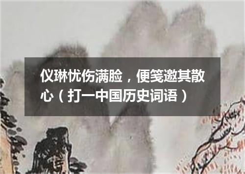 仪琳忧伤满脸，便笺邀其散心（打一中国历史词语）