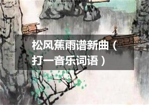 松风蕉雨谱新曲（打一音乐词语）