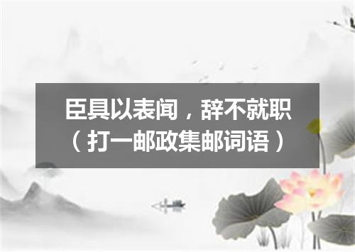 臣具以表闻，辞不就职（打一邮政集邮词语）