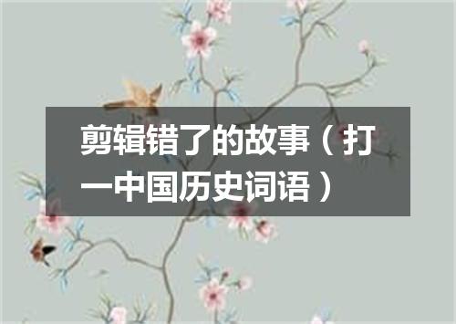 剪辑错了的故事（打一中国历史词语）