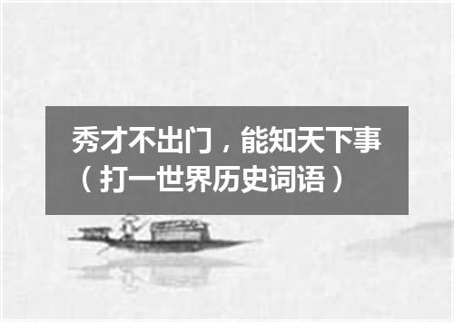 秀才不出门，能知天下事（打一世界历史词语）