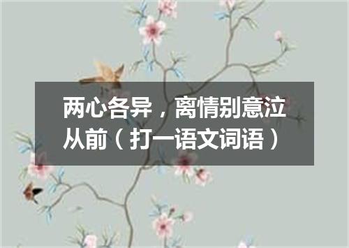 两心各异，离情别意泣从前（打一语文词语）