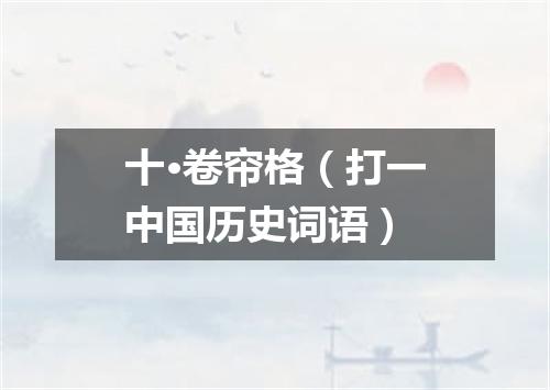 十·卷帘格（打一中国历史词语）