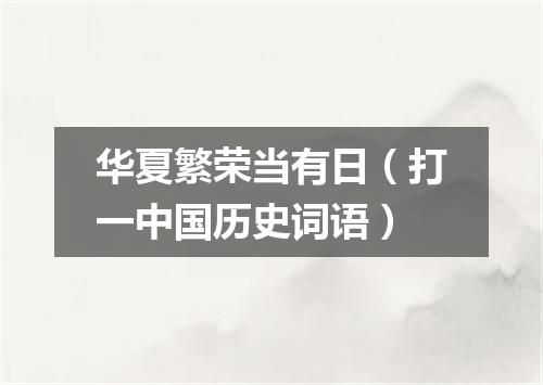 华夏繁荣当有日（打一中国历史词语）