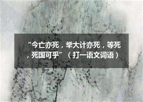 “今亡亦死，举大计亦死，等死，死国可乎”（打一语文词语）