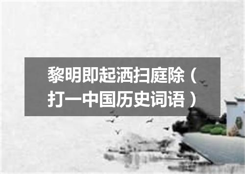 黎明即起洒扫庭除（打一中国历史词语）
