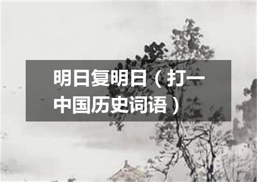 明日复明日（打一中国历史词语）