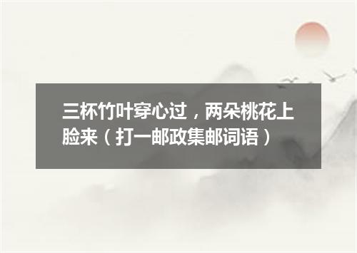 三杯竹叶穿心过，两朵桃花上脸来（打一邮政集邮词语）