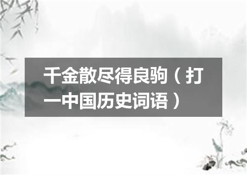 千金散尽得良驹（打一中国历史词语）